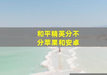 和平精英分不分苹果和安卓