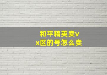 和平精英卖vx区的号怎么卖