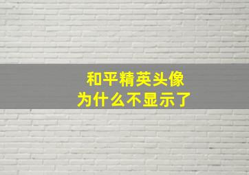 和平精英头像为什么不显示了