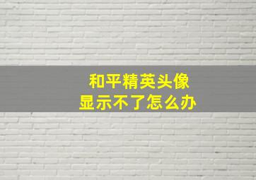 和平精英头像显示不了怎么办