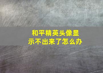 和平精英头像显示不出来了怎么办