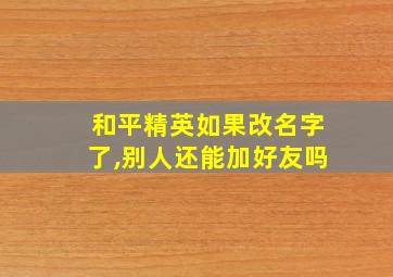 和平精英如果改名字了,别人还能加好友吗