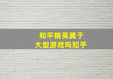 和平精英属于大型游戏吗知乎