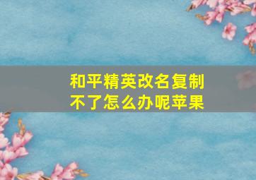 和平精英改名复制不了怎么办呢苹果