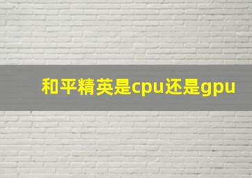 和平精英是cpu还是gpu