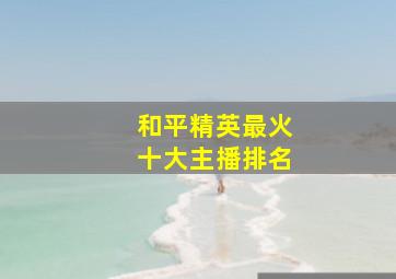 和平精英最火十大主播排名