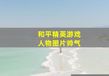 和平精英游戏人物图片帅气