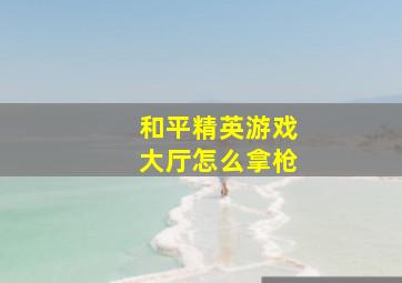 和平精英游戏大厅怎么拿枪