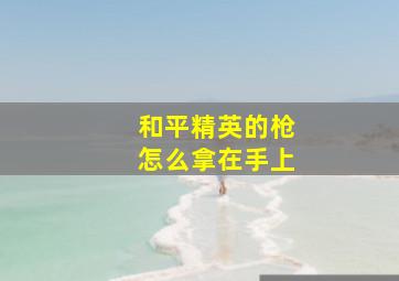 和平精英的枪怎么拿在手上