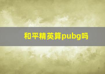 和平精英算pubg吗