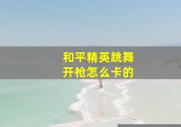 和平精英跳舞开枪怎么卡的