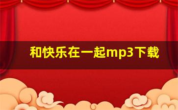 和快乐在一起mp3下载