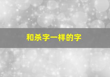 和杀字一样的字