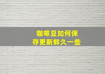 咖啡豆如何保存更新鲜久一些