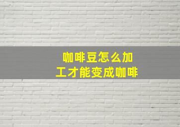 咖啡豆怎么加工才能变成咖啡