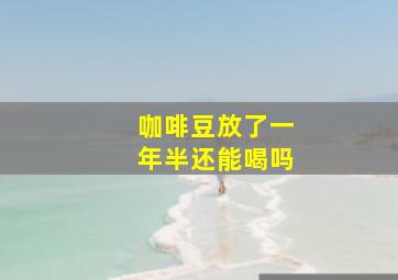 咖啡豆放了一年半还能喝吗