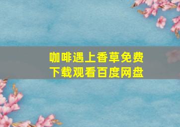 咖啡遇上香草免费下载观看百度网盘