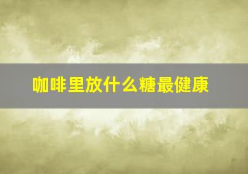 咖啡里放什么糖最健康