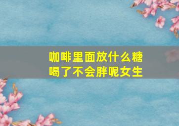 咖啡里面放什么糖喝了不会胖呢女生