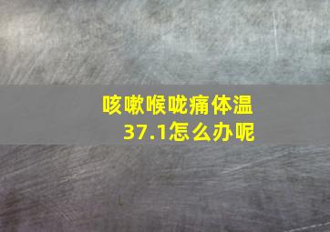 咳嗽喉咙痛体温37.1怎么办呢