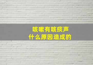 咳嗽有咳痰声什么原因造成的