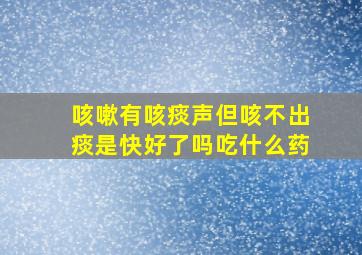 咳嗽有咳痰声但咳不出痰是快好了吗吃什么药