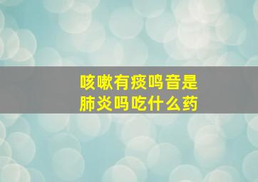 咳嗽有痰鸣音是肺炎吗吃什么药