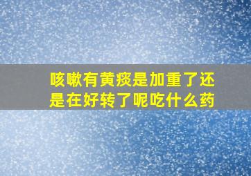 咳嗽有黄痰是加重了还是在好转了呢吃什么药