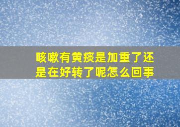 咳嗽有黄痰是加重了还是在好转了呢怎么回事