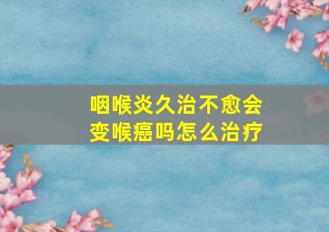 咽喉炎久治不愈会变喉癌吗怎么治疗