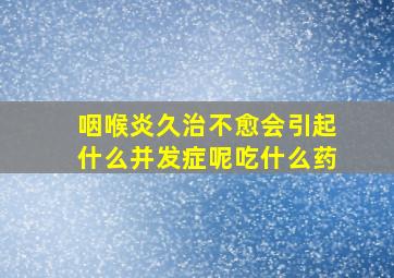 咽喉炎久治不愈会引起什么并发症呢吃什么药