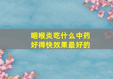 咽喉炎吃什么中药好得快效果最好的