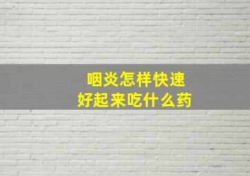 咽炎怎样快速好起来吃什么药