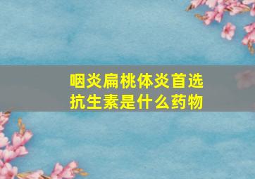 咽炎扁桃体炎首选抗生素是什么药物