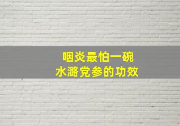 咽炎最怕一碗水潞党参的功效