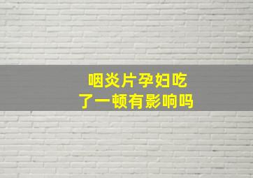 咽炎片孕妇吃了一顿有影响吗