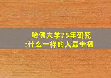 哈佛大学75年研究:什么一样的人最幸福