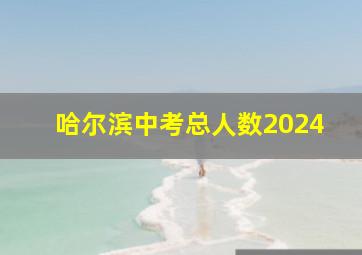 哈尔滨中考总人数2024