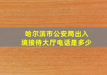 哈尔滨市公安局出入境接待大厅电话是多少