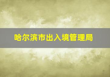 哈尔滨市出入境管理局