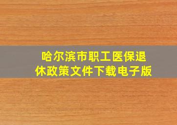 哈尔滨市职工医保退休政策文件下载电子版