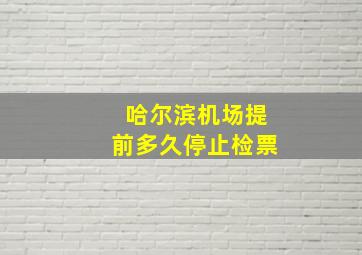 哈尔滨机场提前多久停止检票