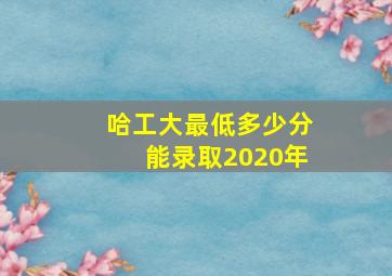 哈工大最低多少分能录取2020年