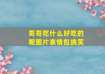 哥哥吃什么好吃的呢图片表情包搞笑