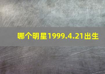 哪个明星1999.4.21出生