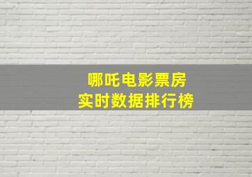 哪吒电影票房实时数据排行榜