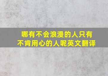 哪有不会浪漫的人只有不肯用心的人呢英文翻译