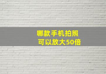 哪款手机拍照可以放大50倍