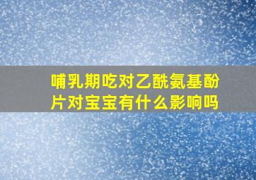 哺乳期吃对乙酰氨基酚片对宝宝有什么影响吗