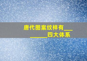 唐代图案纹样有_________四大体系